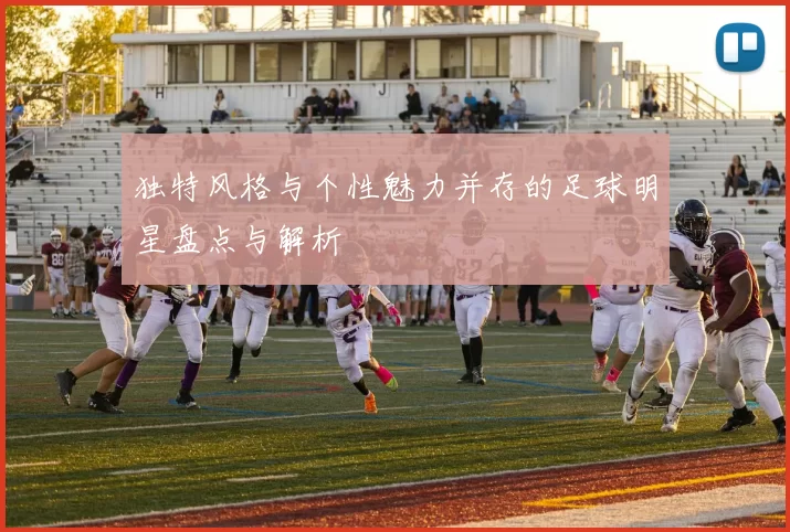 独特风格与个性魅力并存的足球明星盘点与解析
