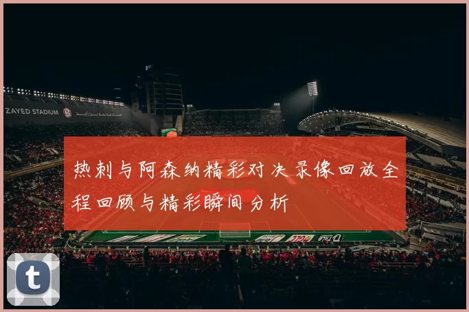 热刺与阿森纳精彩对决录像回放全程回顾与精彩瞬间分析