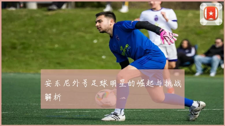 安东尼外号足球明星的崛起与挑战解析
