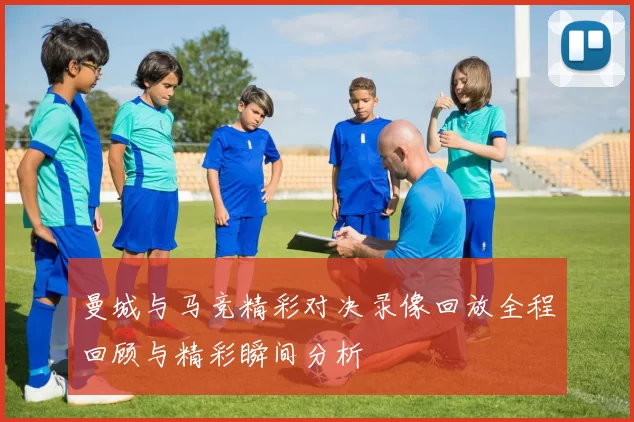 曼城与马竞精彩对决录像回放全程回顾与精彩瞬间分析
