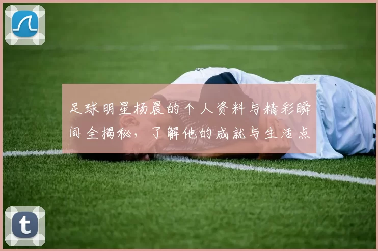足球明星杨晨的个人资料与精彩瞬间全揭秘，了解他的成就与生活点滴