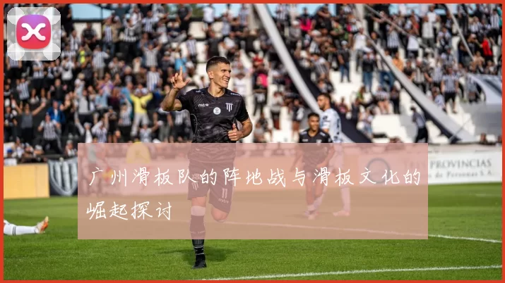 广州滑板队的阵地战与滑板文化的崛起探讨