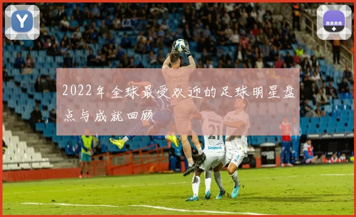 2022年全球最受欢迎的足球明星盘点与成就回顾
