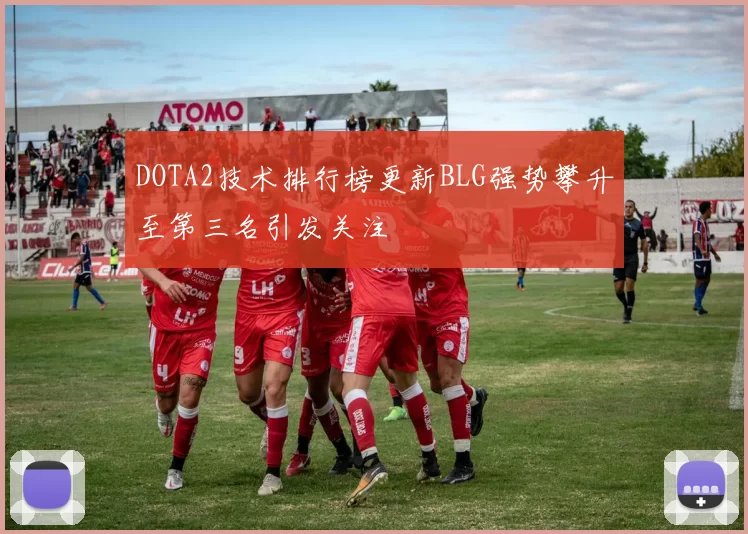 DOTA2技术排行榜更新BLG强势攀升至第三名引发关注