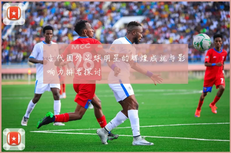 古代国外足球明星的辉煌成就与影响力排名探讨