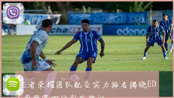 王者荣耀团队配合实力排名揭晓EDG荣登第四位引发热议