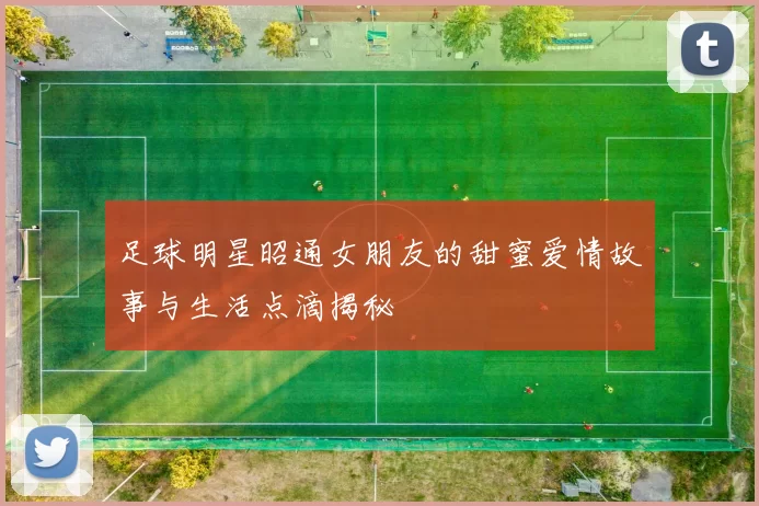 足球明星昭通女朋友的甜蜜爱情故事与生活点滴揭秘