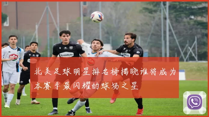 北美足球明星排名榜揭晓谁将成为本赛季最闪耀的球场之星