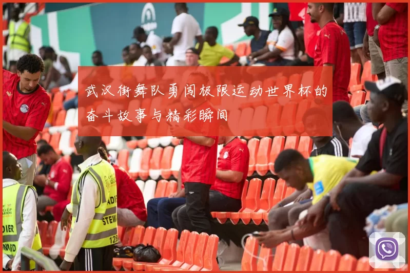 武汉街舞队勇闯极限运动世界杯的奋斗故事与精彩瞬间