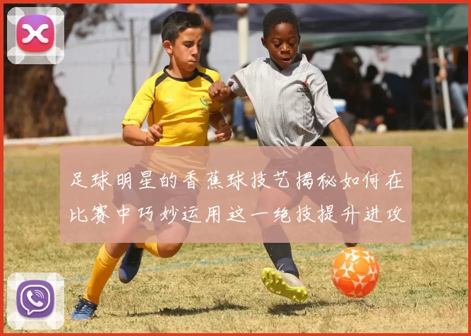 足球明星的香蕉球技艺揭秘如何在比赛中巧妙运用这一绝技提升进攻效率