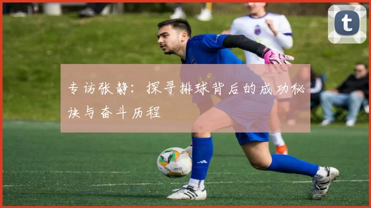 专访张静：探寻排球背后的成功秘诀与奋斗历程