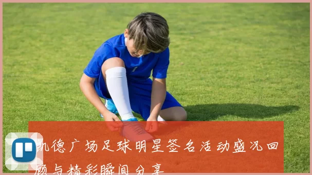 凯德广场足球明星签名活动盛况回顾与精彩瞬间分享