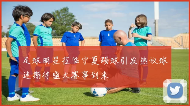 足球明星莅临宁夏踢球引发热议球迷期待盛大赛事到来