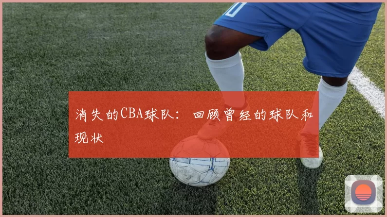 消失的CBA球队：回顾曾经的球队和现状