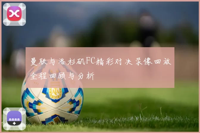 曼联与洛杉矶FC精彩对决录像回放全程回顾与分析