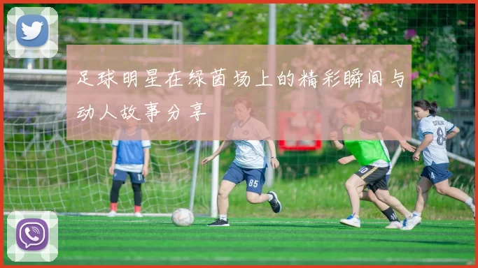 足球明星在绿茵场上的精彩瞬间与动人故事分享