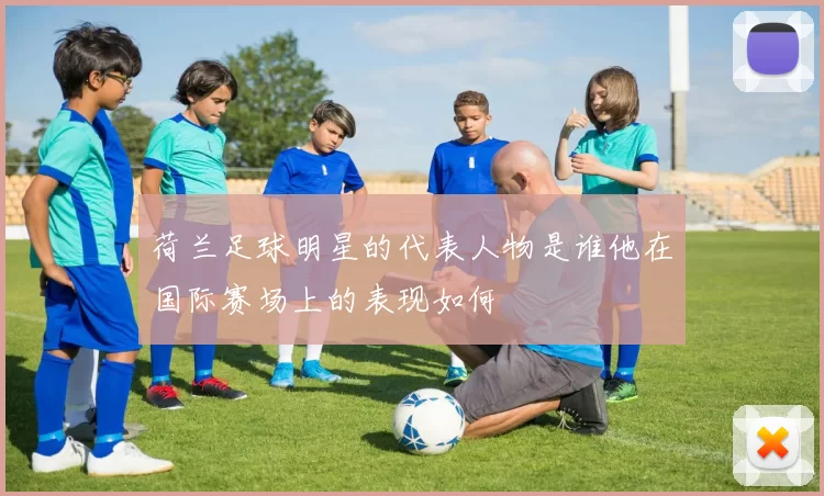荷兰足球明星的代表人物是谁他在国际赛场上的表现如何