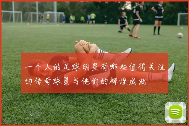 一个人的足球明星有哪些值得关注的传奇球员与他们的辉煌成就