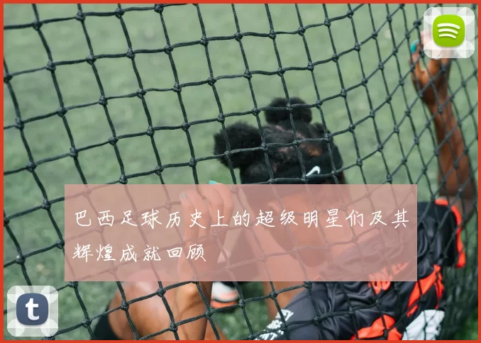 巴西足球历史上的超级明星们及其辉煌成就回顾
