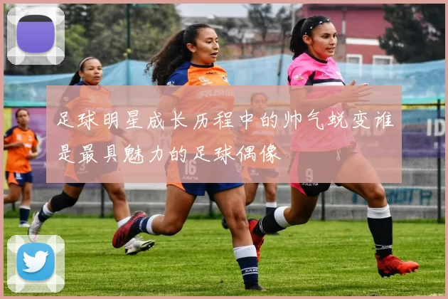 足球明星成长历程中的帅气蜕变谁是最具魅力的足球偶像