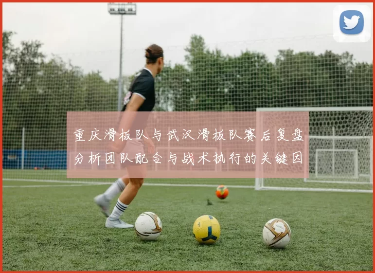 重庆滑板队与武汉滑板队赛后复盘分析团队配合与战术执行的关键因素