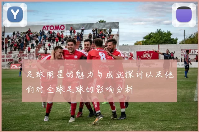 足球明星的魅力与成就探讨以及他们对全球足球的影响分析