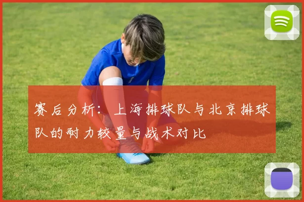 赛后分析：上海排球队与北京排球队的耐力较量与战术对比