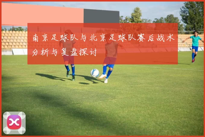 南京足球队与北京足球队赛后战术分析与复盘探讨