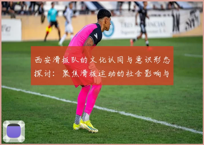 西安滑板队的文化认同与意识形态探讨：聚焦滑板运动的社会影响与发展