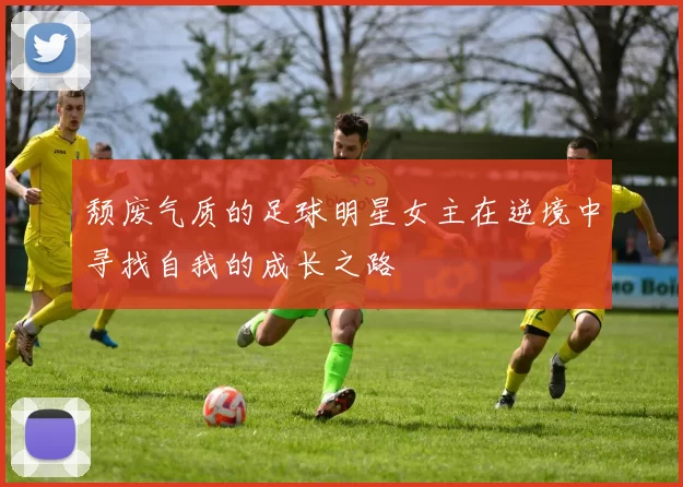 颓废气质的足球明星女主在逆境中寻找自我的成长之路