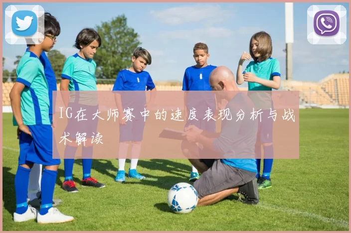 IG在大师赛中的速度表现分析与战术解读