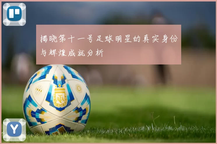 揭晓第十一号足球明星的真实身份与辉煌成就分析