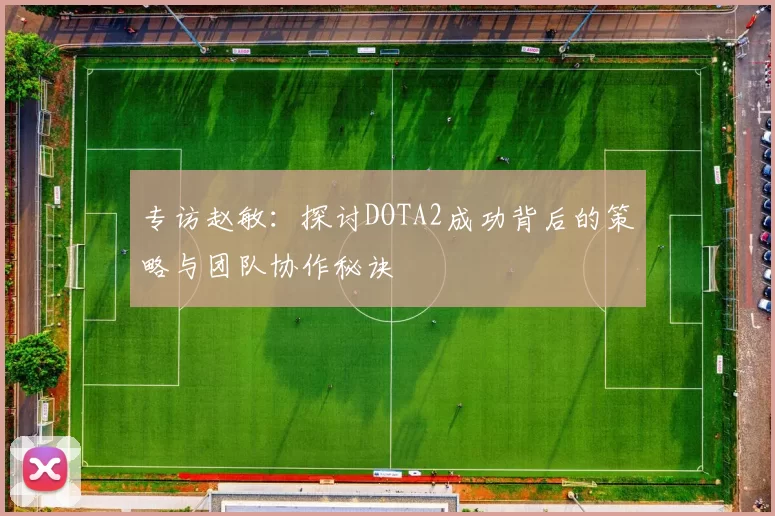 专访赵敏：探讨DOTA2成功背后的策略与团队协作秘诀
