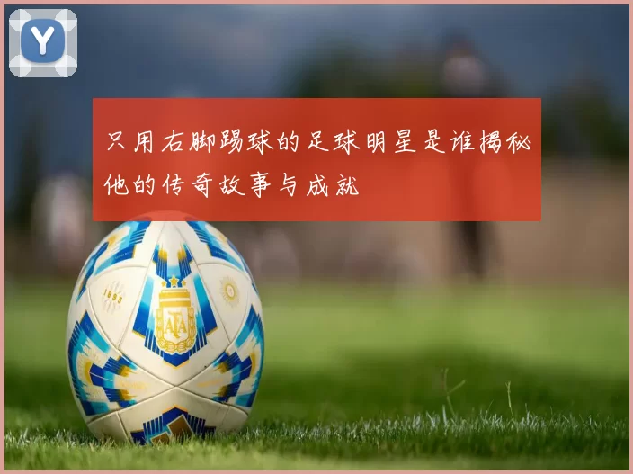 只用右脚踢球的足球明星是谁揭秘他的传奇故事与成就