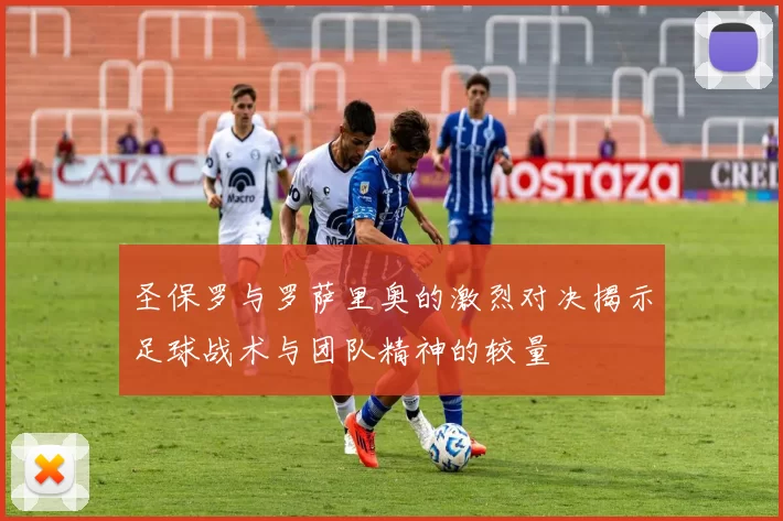 圣保罗与罗萨里奥的激烈对决揭示足球战术与团队精神的较量