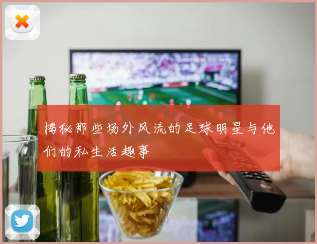 揭秘那些场外风流的足球明星与他们的私生活趣事