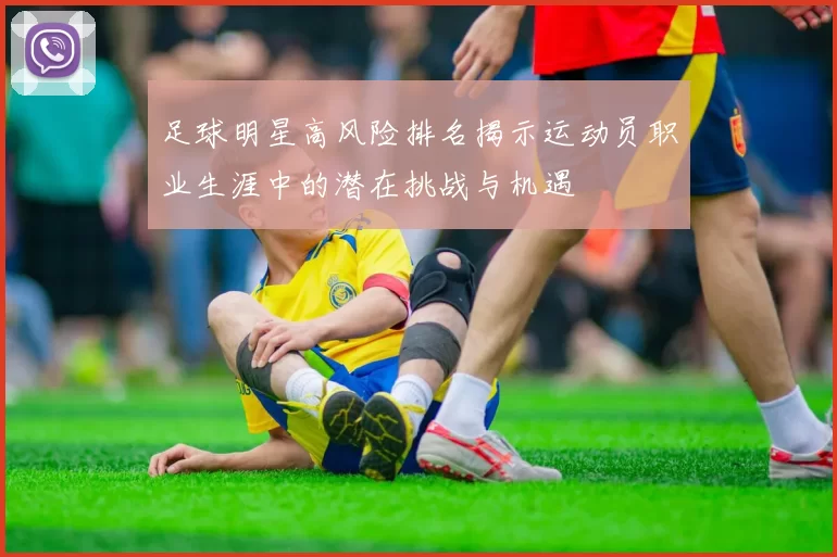 足球明星高风险排名揭示运动员职业生涯中的潜在挑战与机遇