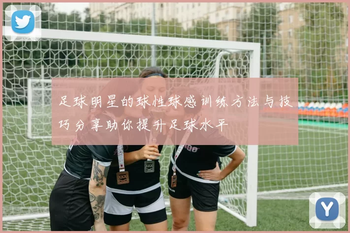 足球明星的球性球感训练方法与技巧分享助你提升足球水平