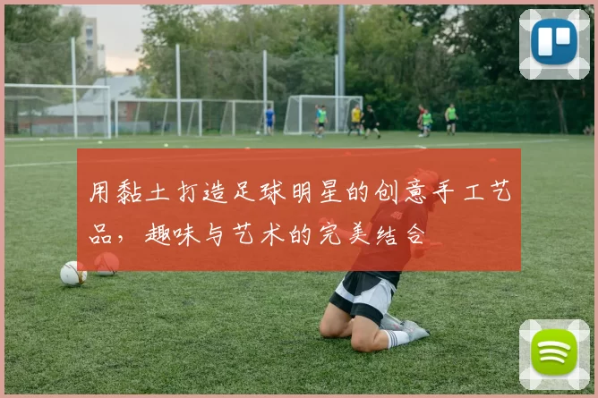 用黏土打造足球明星的创意手工艺品，趣味与艺术的完美结合