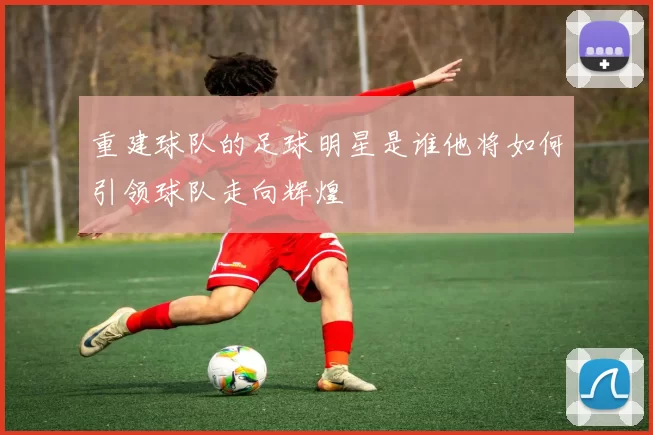 重建球队的足球明星是谁他将如何引领球队走向辉煌