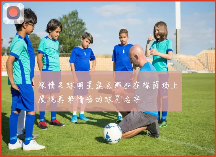 深情足球明星盘点那些在绿茵场上展现真挚情感的球员名字