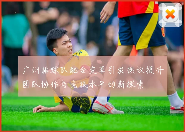 广州排球队配合变革引发热议提升团队协作与竞技水平的新探索