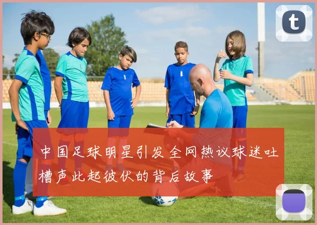 中国足球明星引发全网热议球迷吐槽声此起彼伏的背后故事