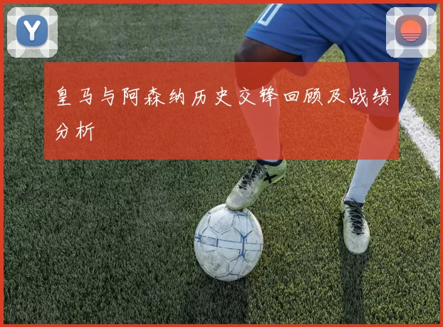 皇马与阿森纳历史交锋回顾及战绩分析