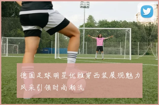 德国足球明星优雅穿西装展现魅力风采引领时尚潮流