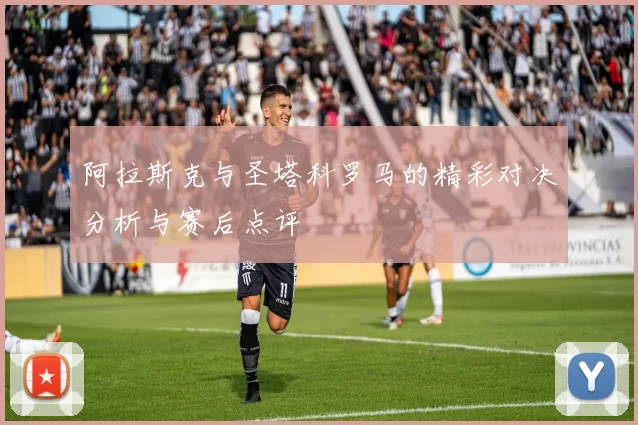 阿拉斯克与圣塔科罗马的精彩对决分析与赛后点评