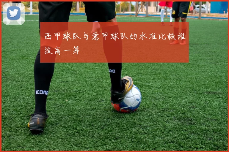 西甲球队与意甲球队的水准比较谁技高一筹