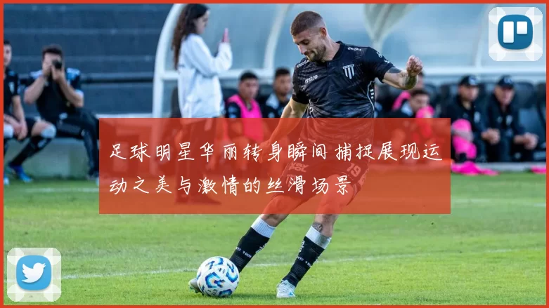 足球明星华丽转身瞬间捕捉展现运动之美与激情的丝滑场景