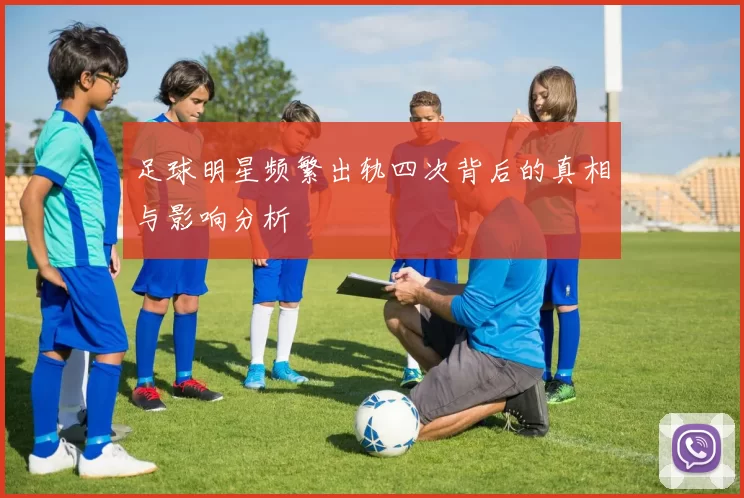 足球明星频繁出轨四次背后的真相与影响分析