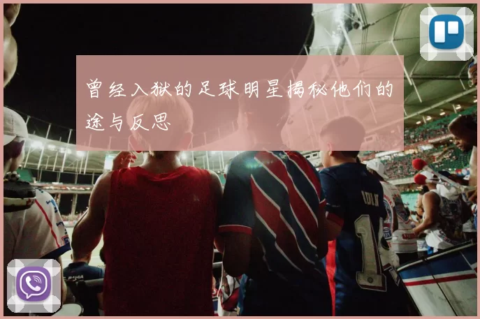 曾经入狱的足球明星揭秘他们的囧途与反思